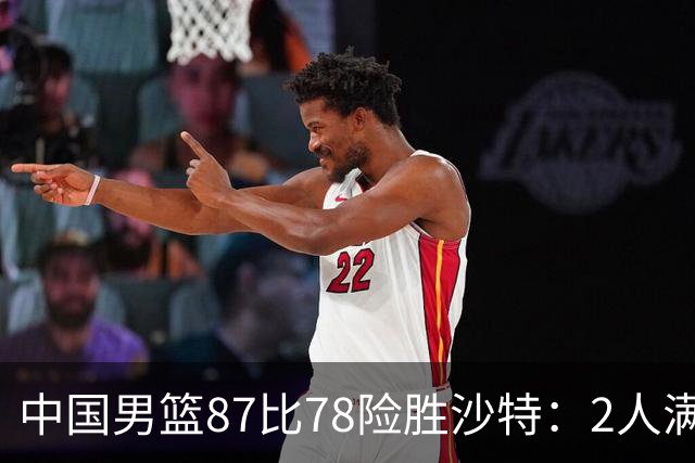 中国男篮87比78险胜沙特：2人满分，2人优秀，4人不及格